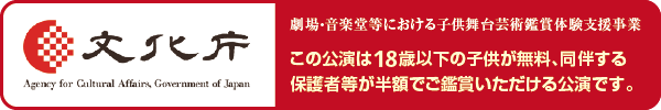 この公演は18歳以下の子供が無料、同伴する保護者等が半額でご鑑賞いただける公演です。