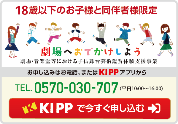 この公演は18歳以下の子供が無料、同伴する保護者等が半額でご鑑賞いただける公演です。